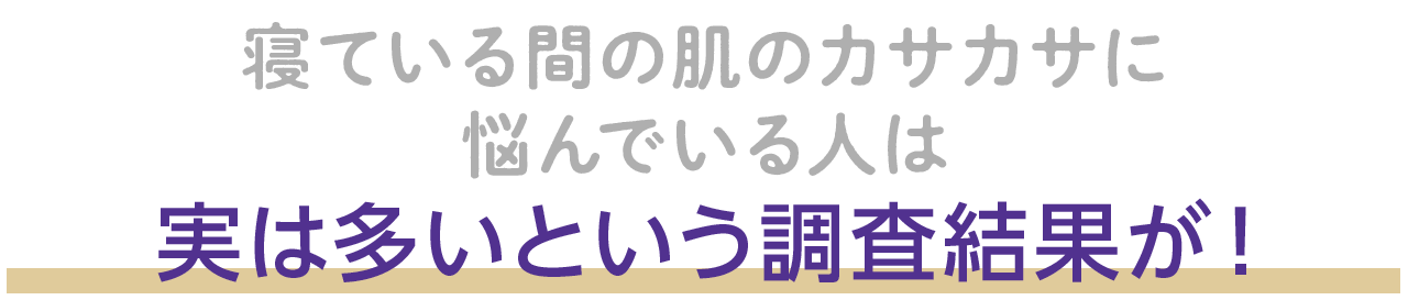 寝ている間の肌のカサカサに悩んでいる人は、実は多いという調査結果が！