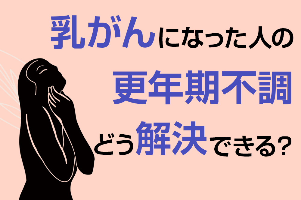 乳がんになった人の月経トラブルや更年期不調、どう解決できますか？